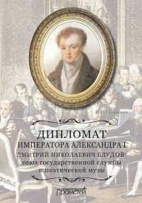 Обложка книги «Дипломат императора Александра I Дмитрий Николаевич Блудов. Союз государственной службы и поэтической музы»