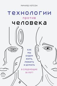 Обложка книги «Технологии против Человека. Как мы будем жить, любить и думать в следующие 50 лет?»