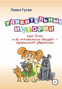 Обложка книги «Удивительные истории про Олю и её маленьких друзей – озорников-зверюшек»