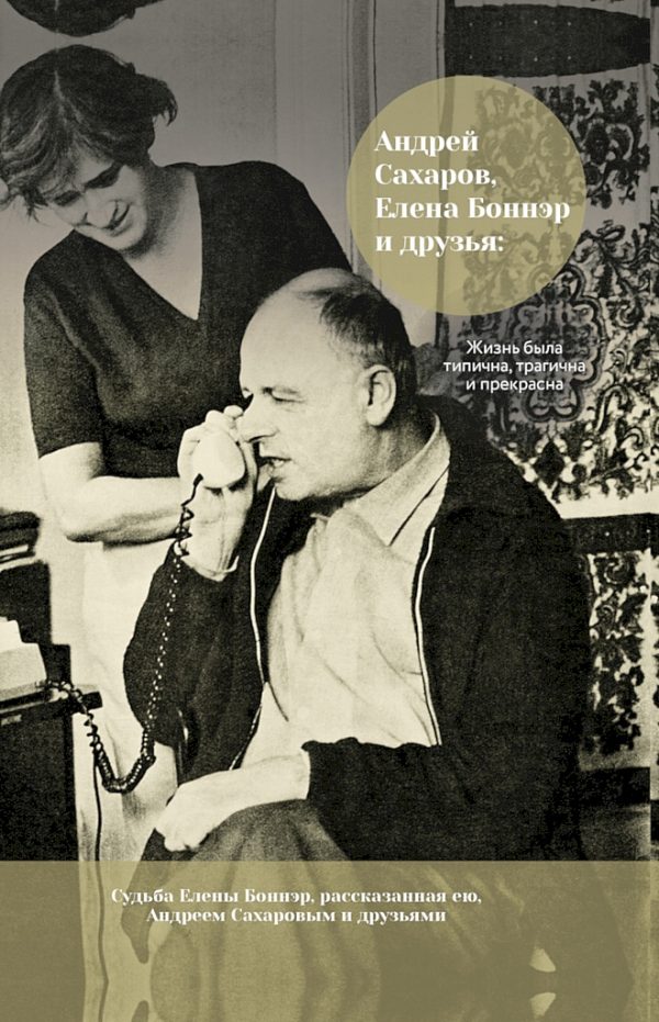 Обложка книги «Андрей Сахаров, Елена Боннэр и друзья: жизнь была типична, трагична и прекрасна»