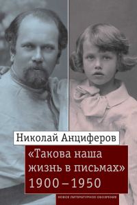 Обложка книги «Николай Анциферов. «Такова наша жизнь в письмах». Письма родным и друзьям (1900–1950-е годы)»