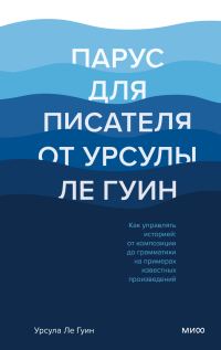 Обложка книги «Парус для писателя от Урсулы Ле Гуин. Как управлять историей: от композиции до грамматики на примерах известных произведений»