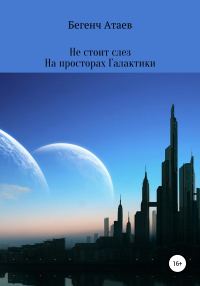 Обложка книги «Не стоит слез. На просторах Галактики»