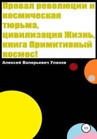 Обложка книги «Провал революции и космическая тюрьма, цивилизация Жизнь, книга Примитивный космос!»