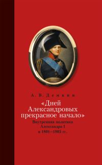 Обложка книги ««Дней Александровых прекрасное начало…»: Внутренняя политика Александра I в 1801–1805 гг.»