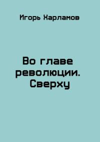 Обложка книги «Во главе революции. Сверху»