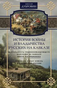 Обложка книги «История войны и владычества русских на Кавказе. Деятельность главнокомандующего войсками на Кавказе П.Д. Цицианова. Принятие новых земель в подданств»