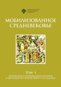 Обложка книги «Мобилизованное Средневековье. Том 1. Медиевализм и национальная идеология в Центрально-Восточной Европе и на Балканах»