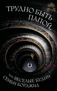 Обложка книги «Трудно быть папой, или Веселые будни семьи Борджиа»