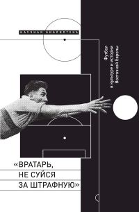 Обложка книги ««Вратарь, не суйся за штрафную!». Футбол в культуре и истории Восточной Европы»