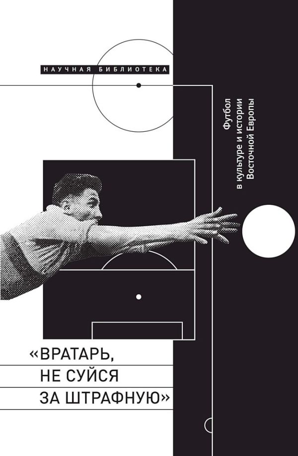 Обложка книги ««Вратарь, не суйся за штрафную!». Футбол в культуре и истории Восточной Европы»