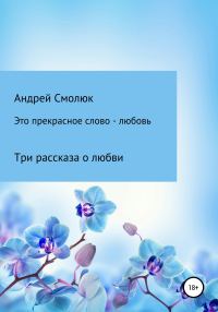 Обложка книги «Это прекрасное слово – любовь. Три рассказа о любви»