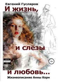 Обложка книги «И жизнь, и слёзы, и любовь. Жизнеописание Анны Керн…»