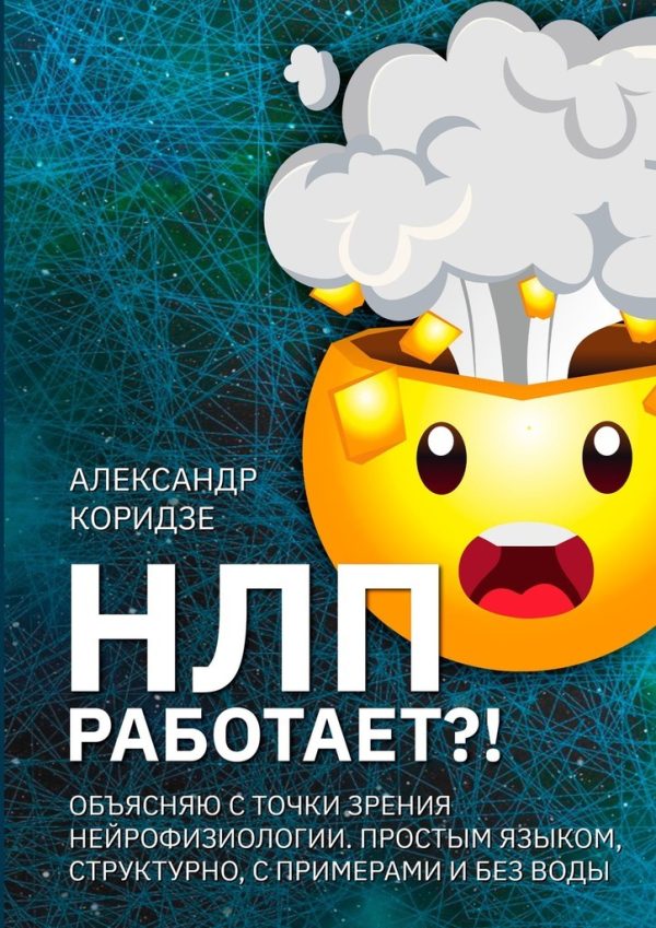 Обложка книги «НЛП работает?! Объясняю с точки зрения нейрофизиологии. Простым языком, структурно, с примерами и без воды»