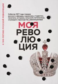Обложка книги «Моя революция. События 1917 года глазами русского офицера, художника, студентки, писателя, историка, сельской учительницы, служащего пароходства, рев»