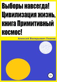 Обложка книги «Выборы навсегда! Цивилизация жизнь, книга Примитивный космос!»