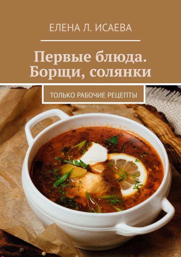 Обложка книги «Первые блюда. Борщи, солянки. Только рабочие рецепты»