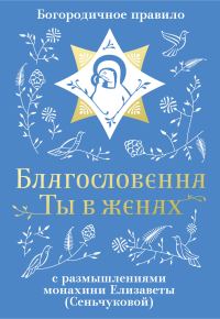 Обложка книги «Благословенна Ты в женах. Богородичное правило с размышлениями монахини Елизаветы (Сеньчуковой)»