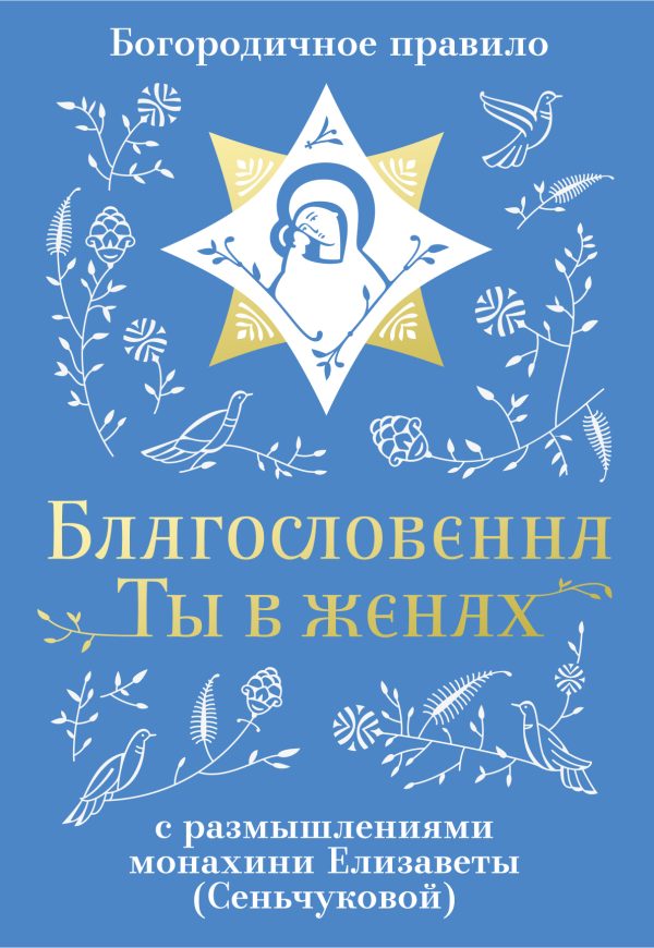 Обложка книги «Благословенна Ты в женах. Богородичное правило с размышлениями монахини Елизаветы (Сеньчуковой)»