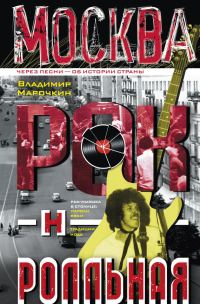 Обложка книги «Москва рок-н-ролльная. Через песни – об истории страны. Рок-музыка в столице: пароли, явки, традиции, мода»