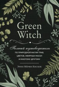 Обложка книги «Green Witch. Полный путеводитель по природной магии трав, цветов, эфирных масел и многому другому»