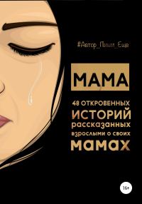 Обложка книги «Мама. 48 откровенных историй, рассказанных взрослыми о своих мамах»
