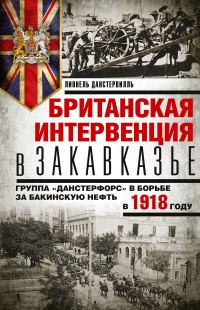 Обложка книги «Британская интервенция в Закавказье. Группа «Данстерфорс» в борьбе за бакинскую нефть в 1918 году»