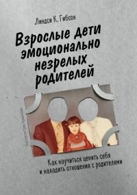 Обложка книги «Взрослые дети эмоционально незрелых родителей. Как научиться ценить себя и наладить отношения с родителями»