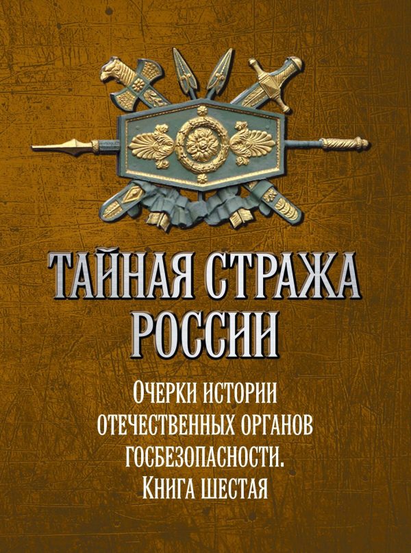 Обложка книги «Тайная стража России. Очерки истории отечественных органов госбезопасности. Книга 6»