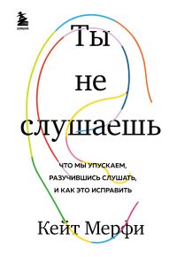 Обложка книги «Ты не слушаешь. Что мы упускаем, разучившись слушать, и как это исправить»
