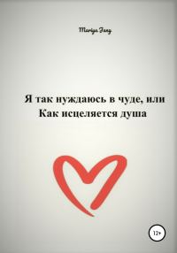 Обложка книги «Я так нуждаюсь в чуде, или Как исцеляется душа»