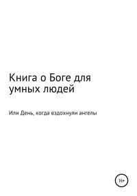 Обложка книги «Книга о Боге для умных людей, или День, когда вздохнули ангелы»