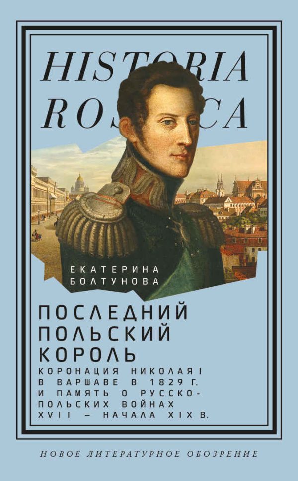 Обложка книги «Последний польский король. Коронация Николая I в Варшаве в 1829 г. и память о русско-польских войнах XVII – начала XIX в.»