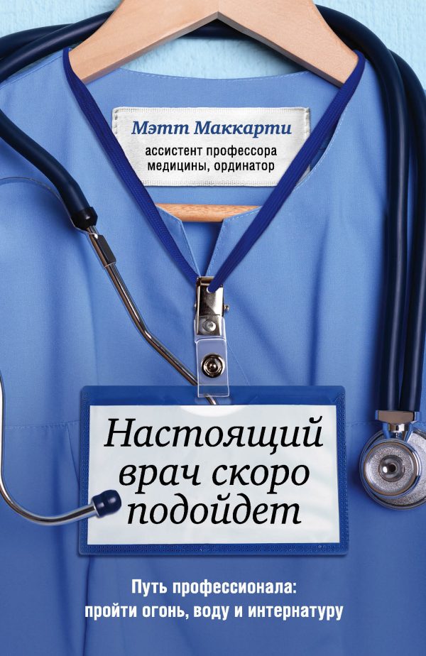 Обложка книги «Настоящий врач скоро подойдет. Путь профессионала: пройти огонь, воду и интернатуру»