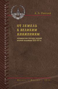 Обложка книги «От земель к великим княжениям. «Примыслы» русских князей второй половины XIII – XV в.»