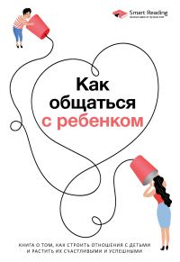 Обложка книги «Как общаться с ребенком. Книга о том, как строить отношения с детьми и растить их счастливыми и успешными»