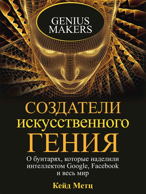 Обложка книги «Создатели искусственного гения. О бунтарях, которые наделили интеллектом Google, Facebook и весь мир»