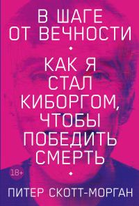 Обложка книги «В шаге от вечности. Как я стал киборгом, чтобы победить смерть»