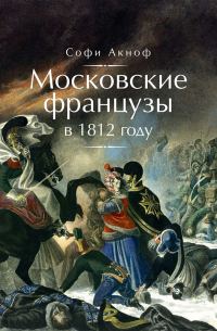 Обложка книги «Московские французы в 1812 году. От московского пожара до Березины»