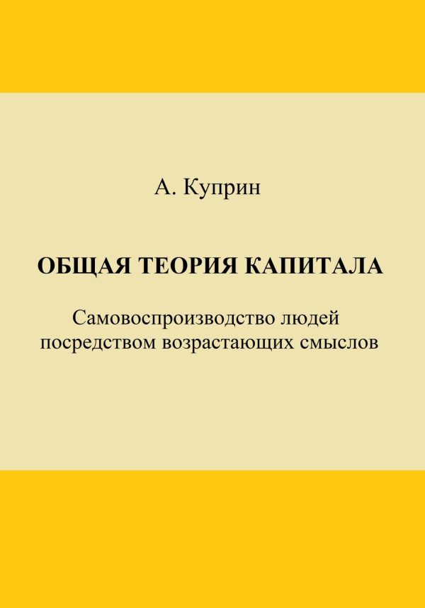 Обложка книги «Общая теория капитала. Самовоспроизводство людей посредством возрастающих смыслов. Часть первая»