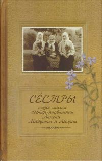 Обложка книги «Сестры. Очерк жизни сестер-подвижниц Анисии, Матроны и Агафии, подвизавшихся и почивших в селе Ялтуново Шацкого района Рязанской епархии.»