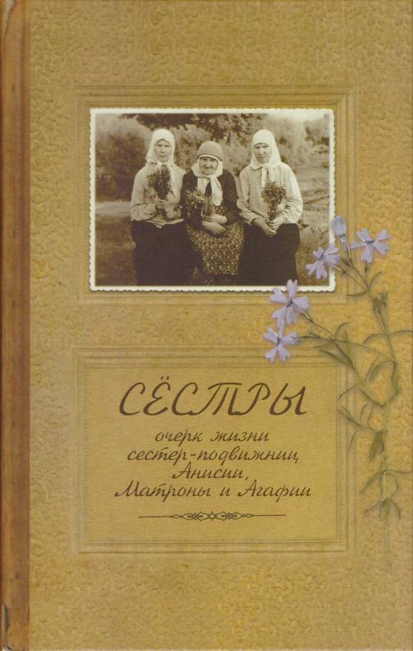 Обложка книги «Сестры. Очерк жизни сестер-подвижниц Анисии, Матроны и Агафии, подвизавшихся и почивших в селе Ялтуново Шацкого района Рязанской епархии.»