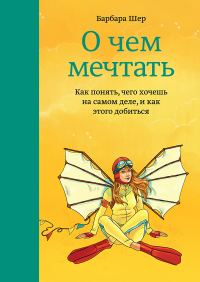 Обложка книги «О чем мечтать. Как понять, чего хочешь на самом деле, и как этого добиться»