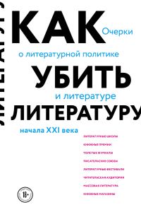 Обложка книги «Как убить литературу. Очерки о литературной политике и литературе начала 21 века»