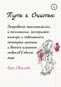 Обложка книги «Путь к счастью. Откровение максималиста и пессимиста, экспериментатора и подопытного, почемучки-хроника и вечного искателя ответов в одном лице»