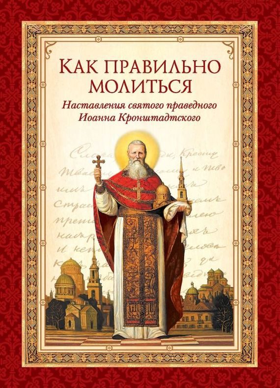Обложка книги «Как правильно молиться. Наставления в молитве святого праведного Иоанна Кронштадтского»