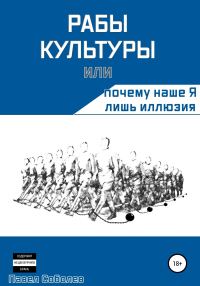 Обложка книги «Рабы культуры, или Почему наше Я лишь иллюзия»
