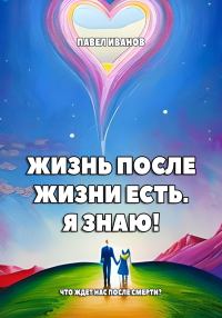 Обложка книги «Жизнь после жизни есть. Я знаю! Что ждет нас после смерти?»