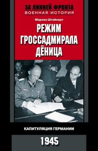 Обложка книги «Режим гроссадмирала Дёница. Капитуляция Германии, 1945»