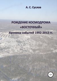 Обложка книги «Рождение космодрома «Восточный». Хроника событий 1992–2012 гг»